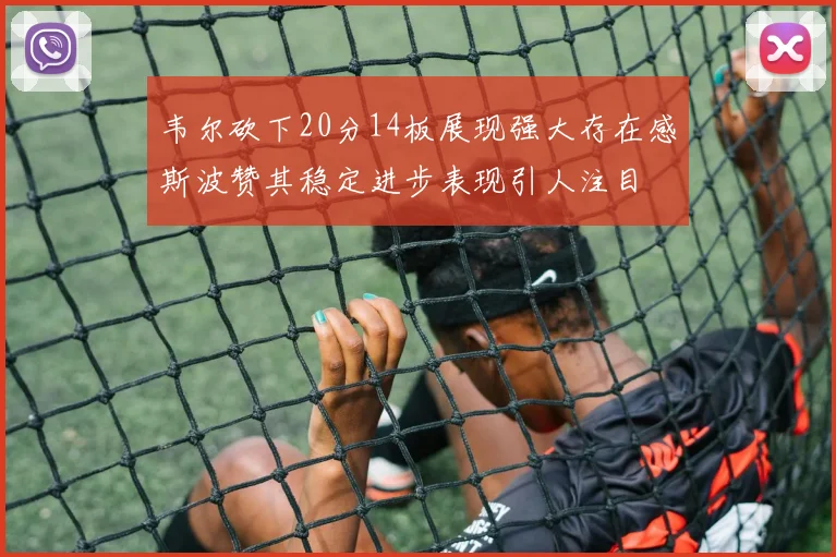 韦尔砍下20分14板展现强大存在感斯波赞其稳定进步表现引人注目