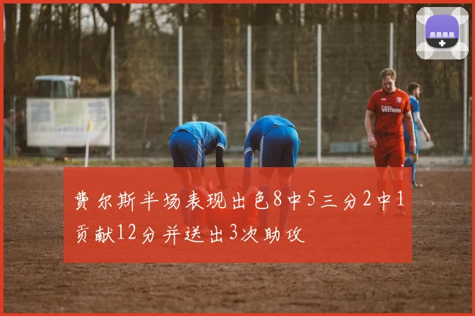 费尔斯半场表现出色8中5三分2中1贡献12分并送出3次助攻
