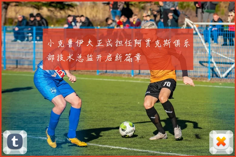 小克鲁伊夫正式担任阿贾克斯俱乐部技术总监开启新篇章