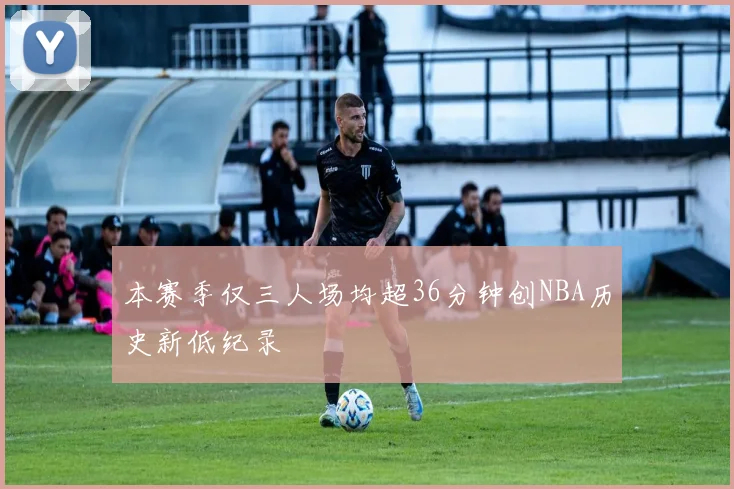 本赛季仅三人场均超36分钟创NBA历史新低纪录
