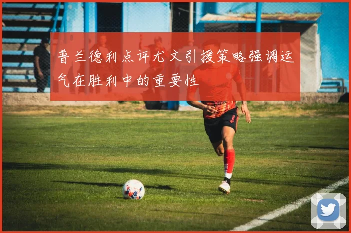 普兰德利点评尤文引援策略强调运气在胜利中的重要性