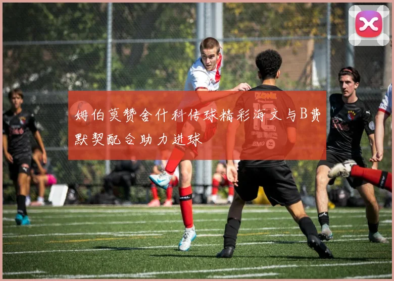 姆伯莫赞舍什科传球精彩海文与B费默契配合助力进球