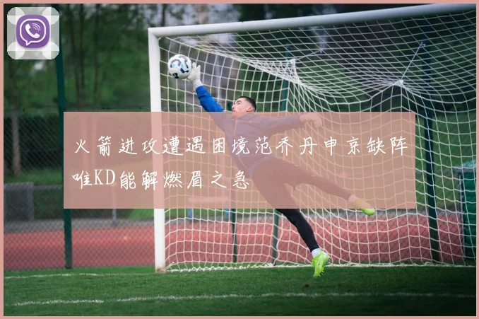 火箭进攻遭遇困境范乔丹申京缺阵唯KD能解燃眉之急