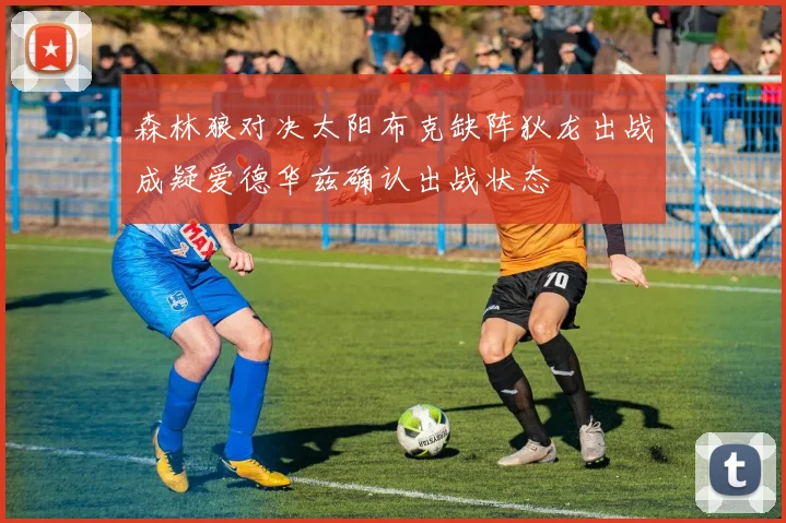 森林狼对决太阳布克缺阵狄龙出战成疑爱德华兹确认出战状态