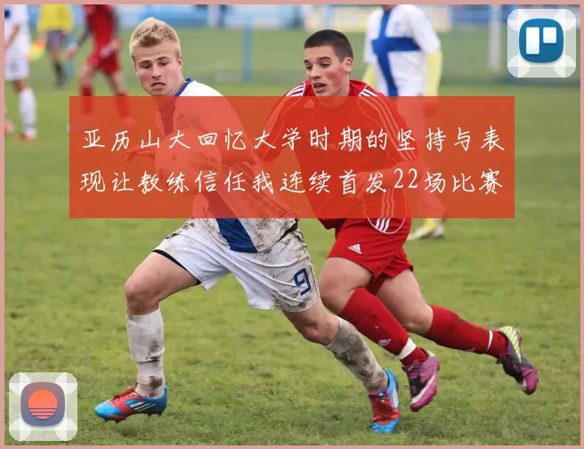 亚历山大回忆大学时期的坚持与表现让教练信任我连续首发22场比赛