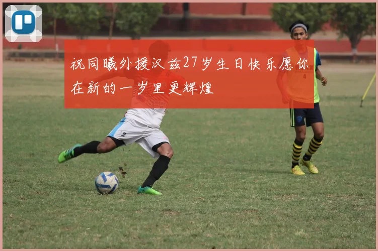 祝同曦外援汉兹27岁生日快乐愿你在新的一岁里更辉煌