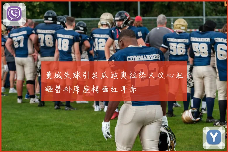 曼城失球引发瓜迪奥拉怒火攻心狂砸替补席座椅面红耳赤