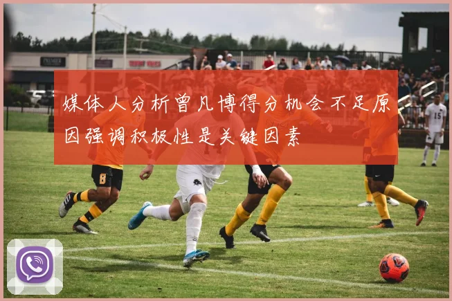 媒体人分析曾凡博得分机会不足原因强调积极性是关键因素