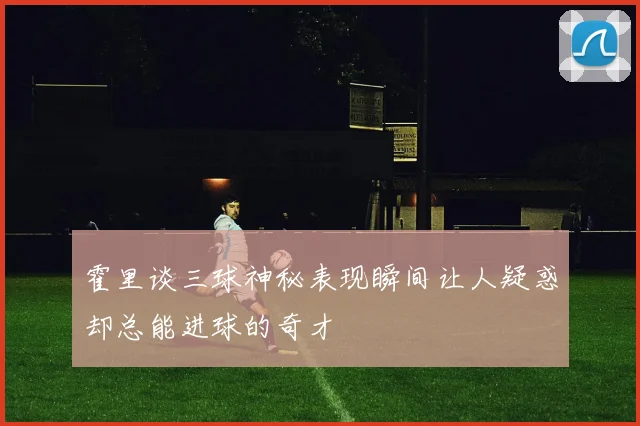 霍里谈三球神秘表现瞬间让人疑惑却总能进球的奇才