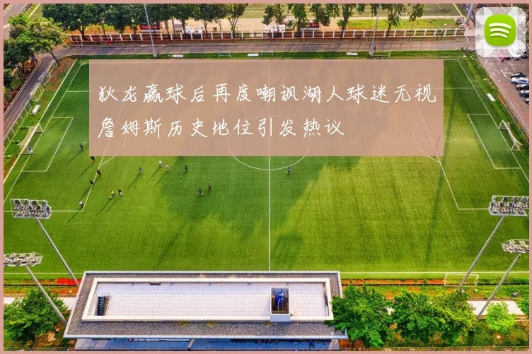 狄龙赢球后再度嘲讽湖人球迷无视詹姆斯历史地位引发热议