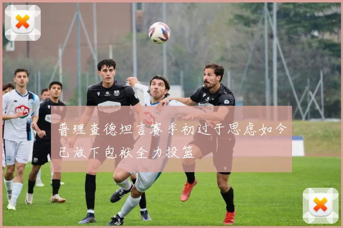 普理查德坦言赛季初过于思虑如今已放下包袱全力投篮
