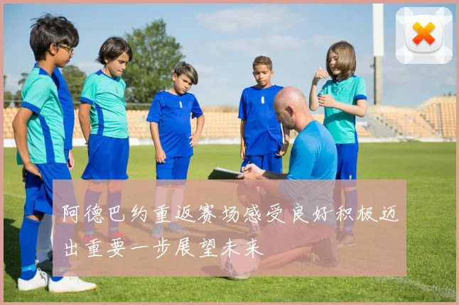 阿德巴约重返赛场感受良好积极迈出重要一步展望未来