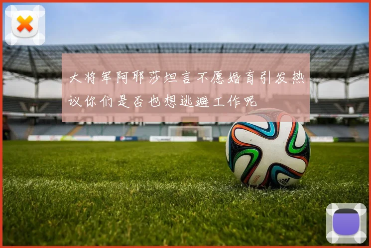 大将军阿耶莎坦言不愿婚育引发热议你们是否也想逃避工作呢