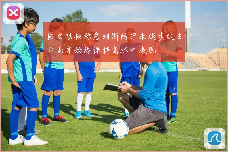 匿名助教称詹姆斯防守未退步过去六七年始终保持高水平表现