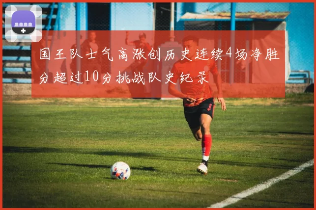 国王队士气高涨创历史连续4场净胜分超过10分挑战队史纪录
