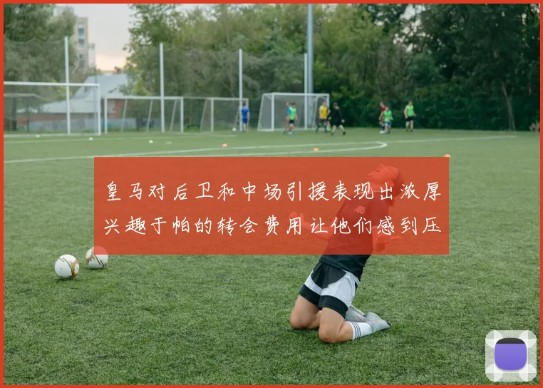 皇马对后卫和中场引援表现出浓厚兴趣于帕的转会费用让他们感到压力