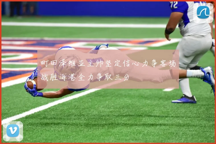 町田泽维亚主帅坚定信心力争客场战胜海港全力争取三分