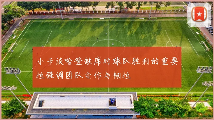 小卡谈哈登缺席对球队胜利的重要性强调团队合作与韧性